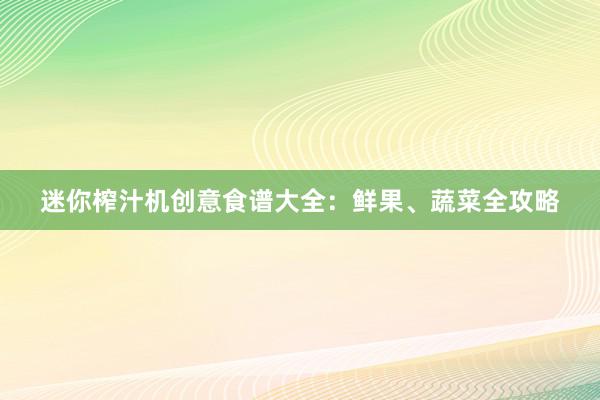 迷你榨汁机创意食谱大全：鲜果、蔬菜全攻略