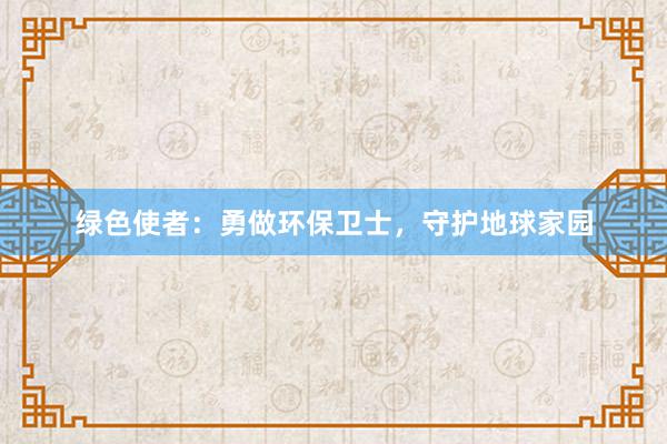 绿色使者：勇做环保卫士，守护地球家园