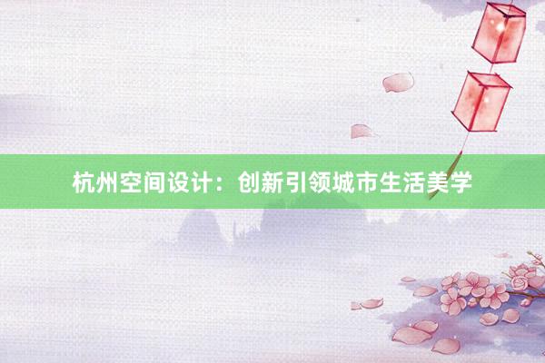 杭州空间设计：创新引领城市生活美学