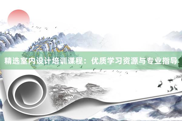 精选室内设计培训课程：优质学习资源与专业指导