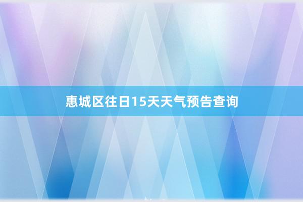 惠城区往日15天天气预告查询