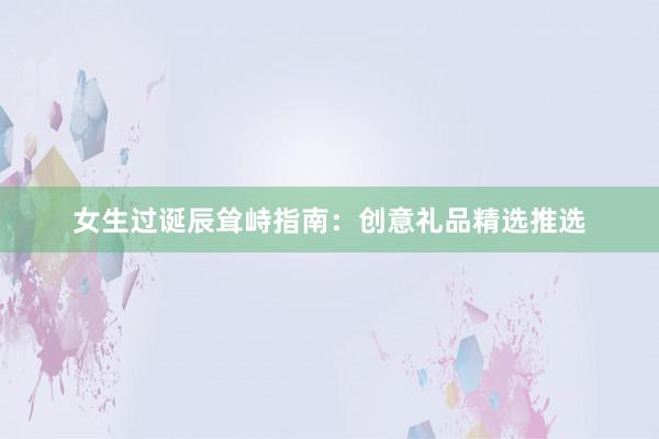 女生过诞辰耸峙指南：创意礼品精选推选